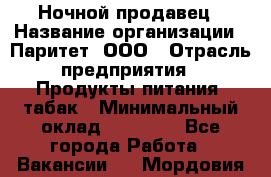 Ночной продавец › Название организации ­ Паритет, ООО › Отрасль предприятия ­ Продукты питания, табак › Минимальный оклад ­ 20 000 - Все города Работа » Вакансии   . Мордовия респ.